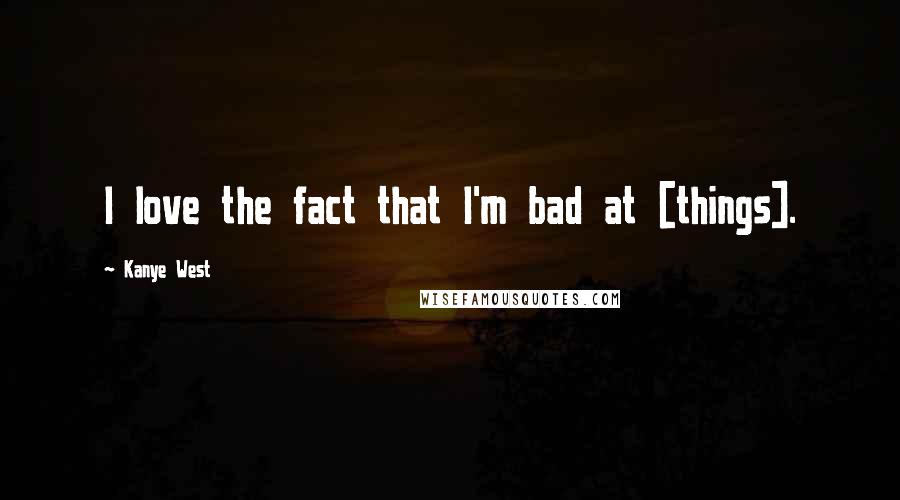 Kanye West Quotes: I love the fact that I'm bad at [things].