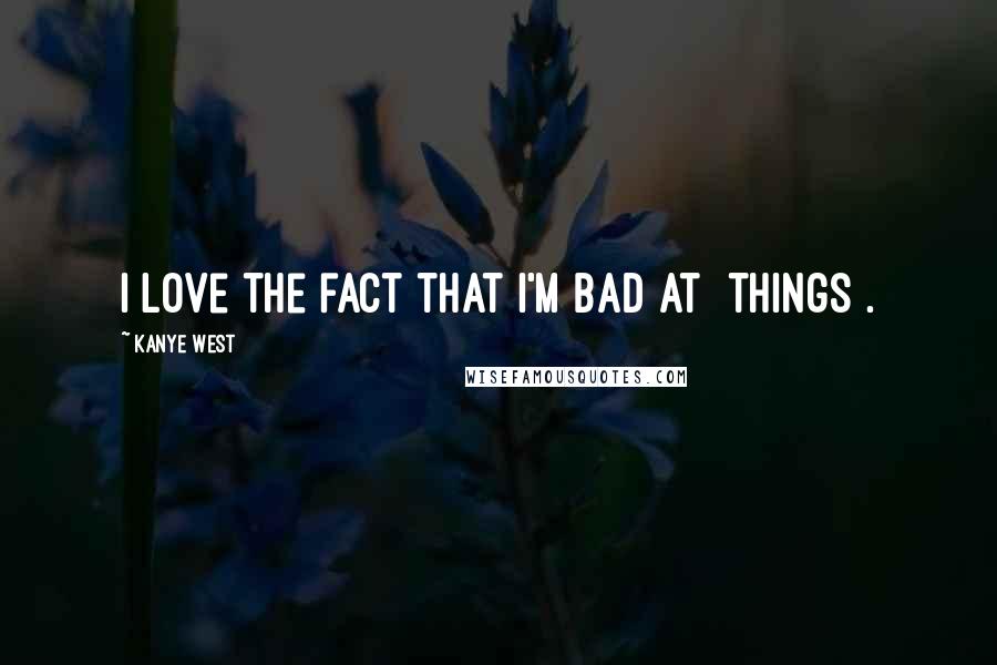 Kanye West Quotes: I love the fact that I'm bad at [things].