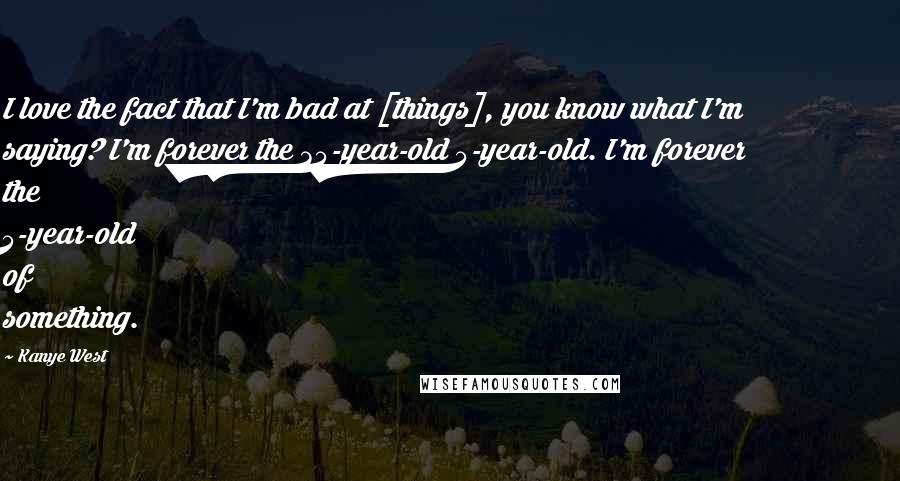 Kanye West Quotes: I love the fact that I'm bad at [things], you know what I'm saying? I'm forever the 35-year-old 5-year-old. I'm forever the 5-year-old of something.