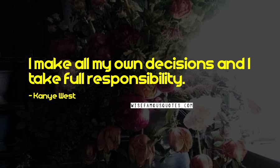 Kanye West Quotes: I make all my own decisions and I take full responsibility.