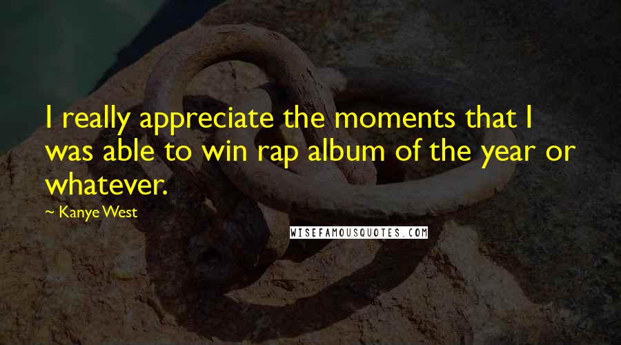 Kanye West Quotes: I really appreciate the moments that I was able to win rap album of the year or whatever.