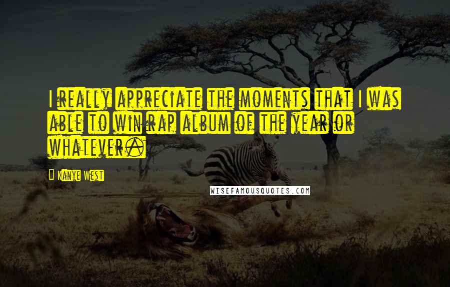 Kanye West Quotes: I really appreciate the moments that I was able to win rap album of the year or whatever.