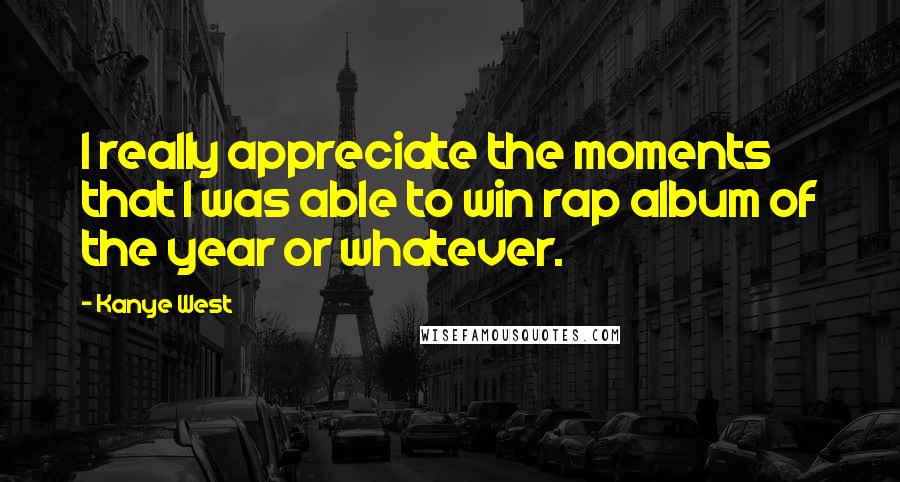 Kanye West Quotes: I really appreciate the moments that I was able to win rap album of the year or whatever.