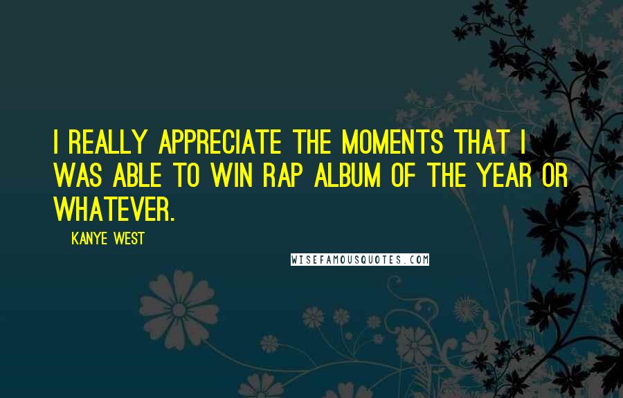 Kanye West Quotes: I really appreciate the moments that I was able to win rap album of the year or whatever.