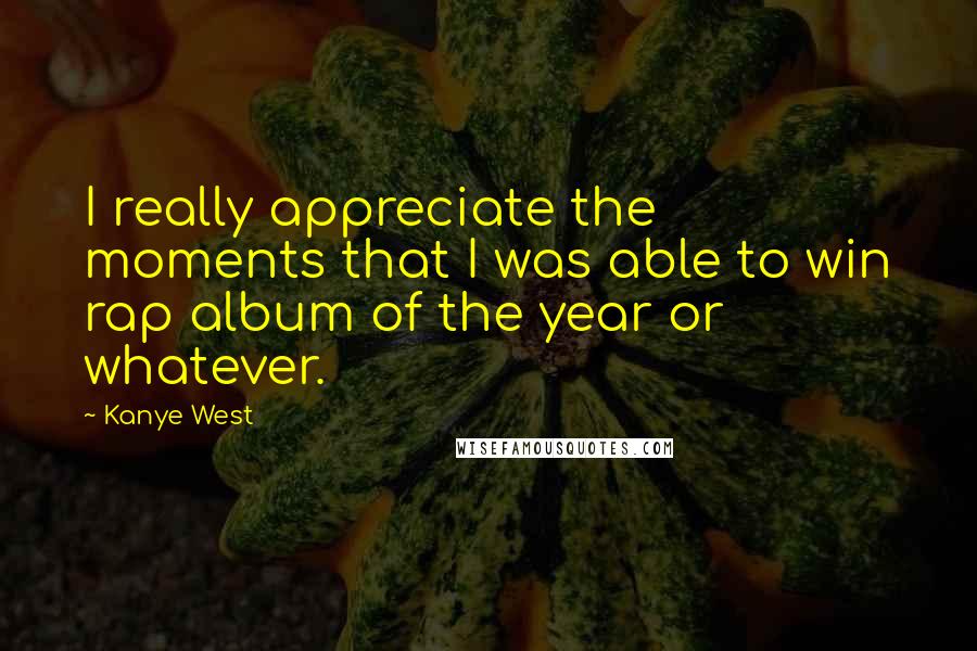 Kanye West Quotes: I really appreciate the moments that I was able to win rap album of the year or whatever.