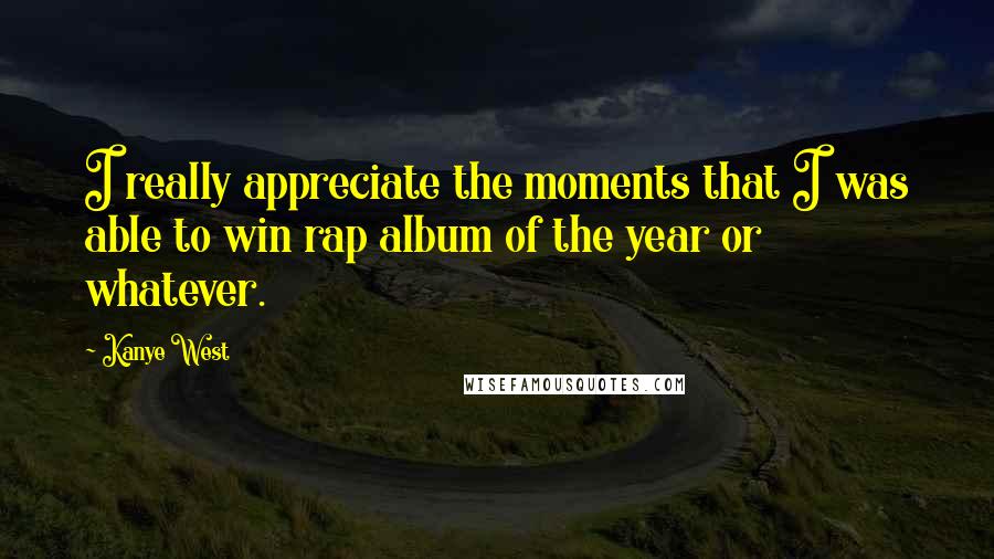 Kanye West Quotes: I really appreciate the moments that I was able to win rap album of the year or whatever.