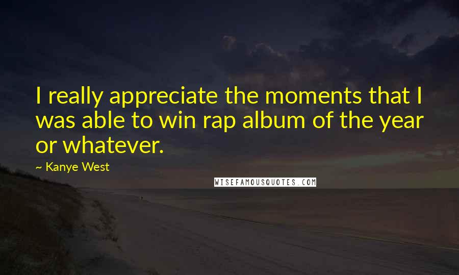 Kanye West Quotes: I really appreciate the moments that I was able to win rap album of the year or whatever.