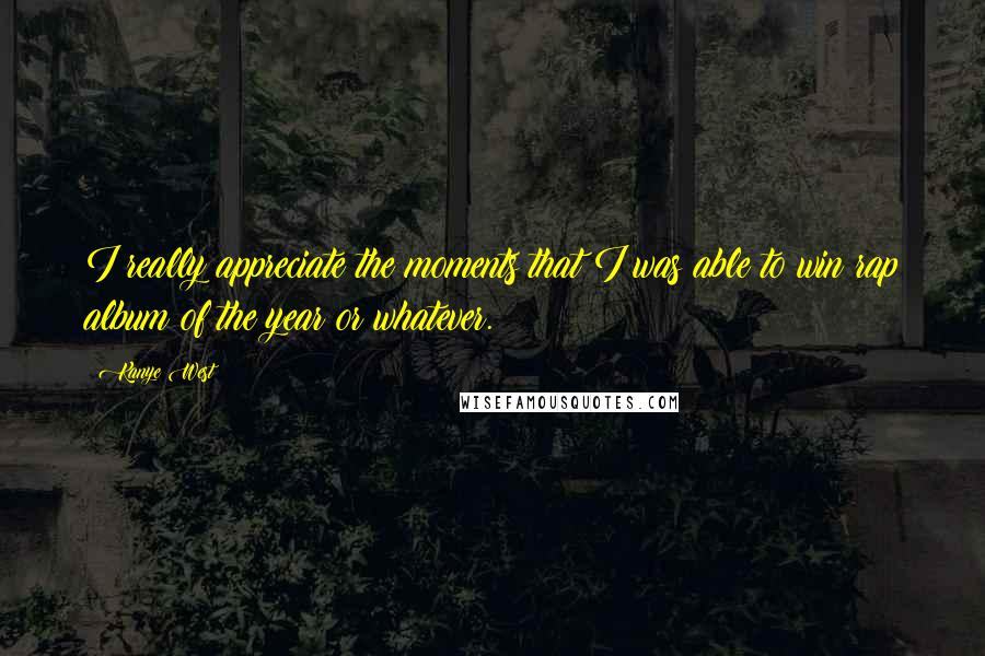 Kanye West Quotes: I really appreciate the moments that I was able to win rap album of the year or whatever.