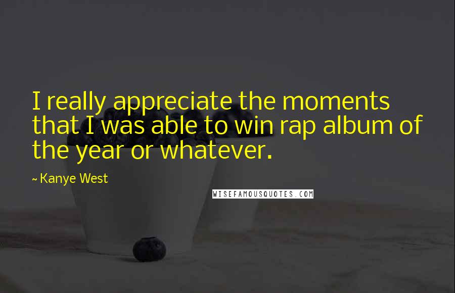 Kanye West Quotes: I really appreciate the moments that I was able to win rap album of the year or whatever.
