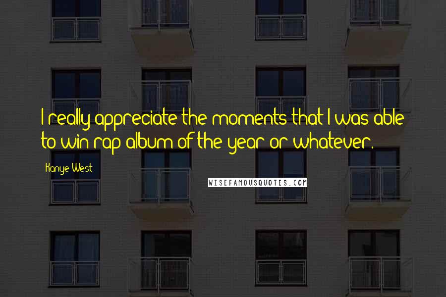 Kanye West Quotes: I really appreciate the moments that I was able to win rap album of the year or whatever.