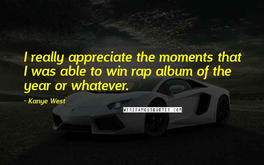 Kanye West Quotes: I really appreciate the moments that I was able to win rap album of the year or whatever.