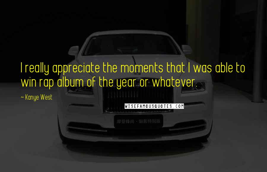 Kanye West Quotes: I really appreciate the moments that I was able to win rap album of the year or whatever.