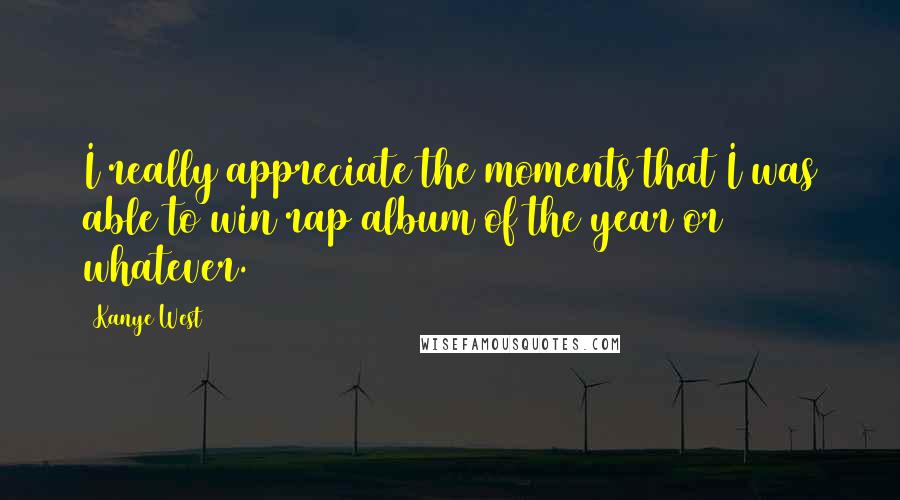 Kanye West Quotes: I really appreciate the moments that I was able to win rap album of the year or whatever.