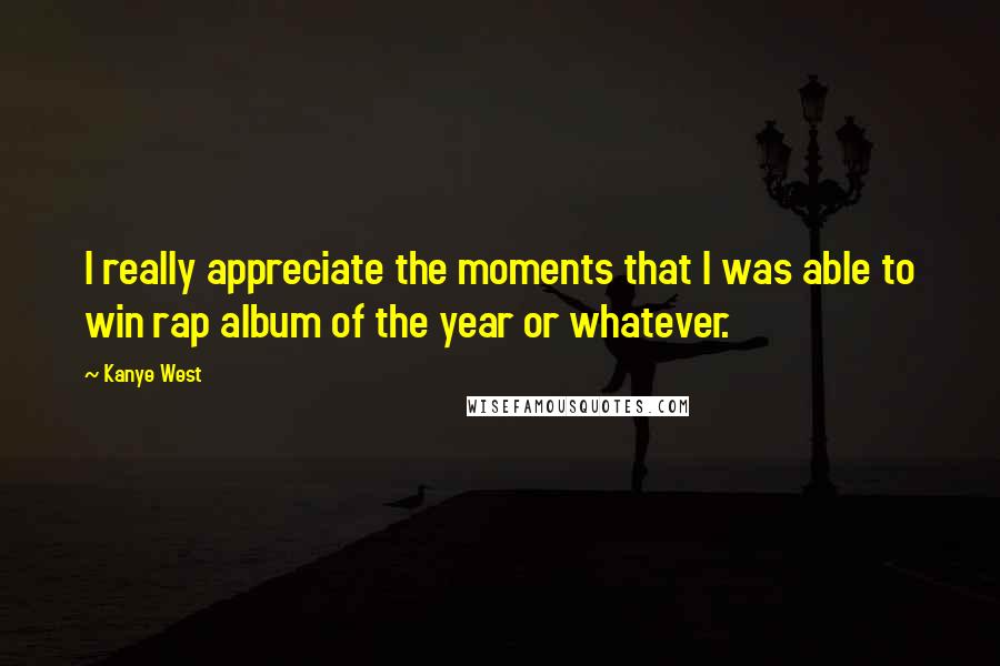 Kanye West Quotes: I really appreciate the moments that I was able to win rap album of the year or whatever.