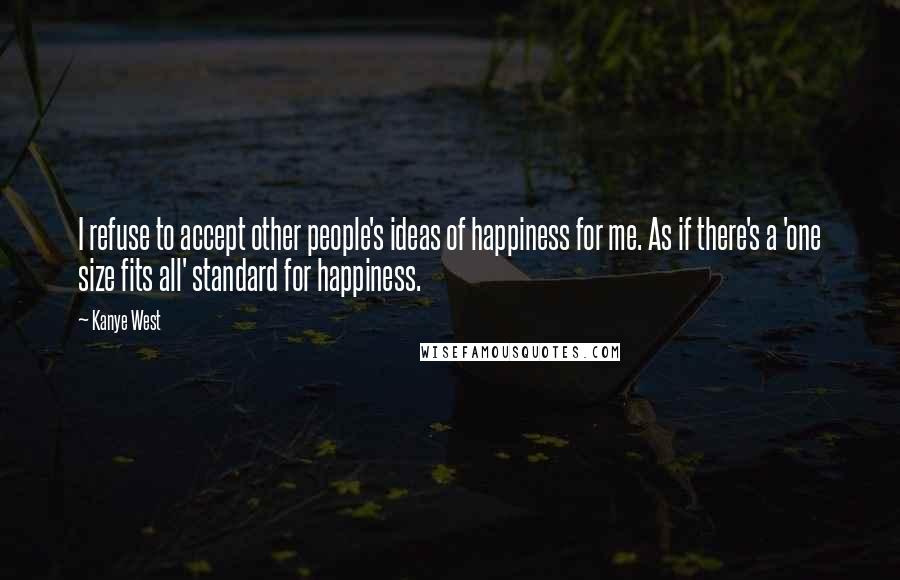 Kanye West Quotes: I refuse to accept other people's ideas of happiness for me. As if there's a 'one size fits all' standard for happiness.