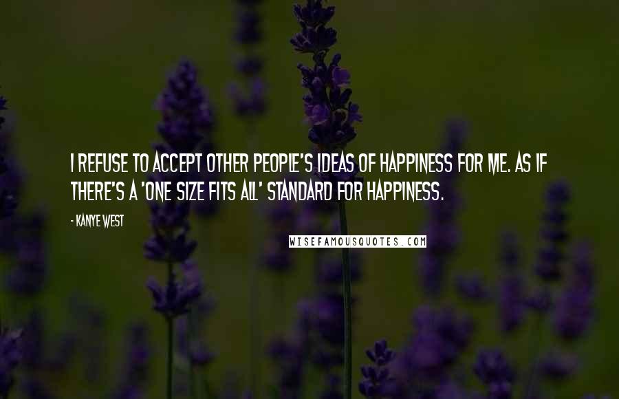 Kanye West Quotes: I refuse to accept other people's ideas of happiness for me. As if there's a 'one size fits all' standard for happiness.