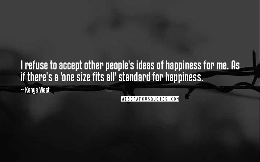 Kanye West Quotes: I refuse to accept other people's ideas of happiness for me. As if there's a 'one size fits all' standard for happiness.