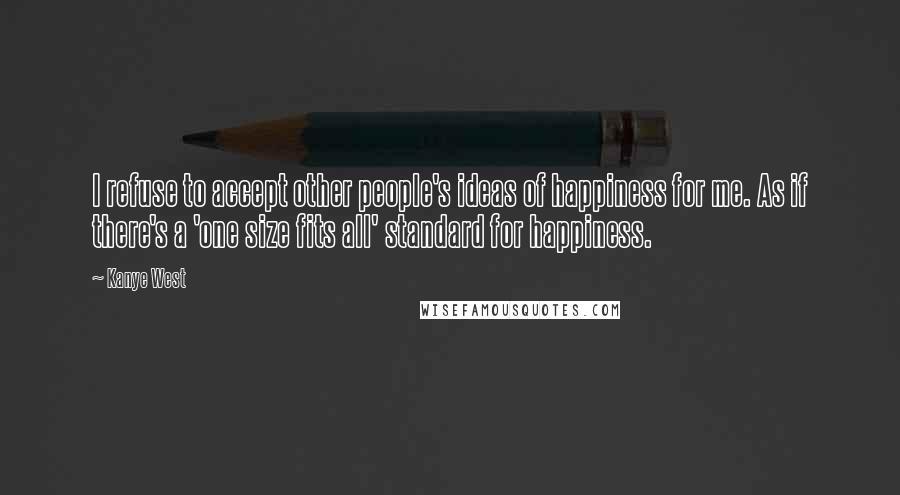 Kanye West Quotes: I refuse to accept other people's ideas of happiness for me. As if there's a 'one size fits all' standard for happiness.
