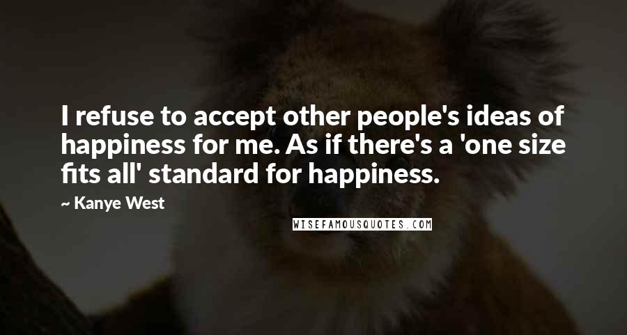 Kanye West Quotes: I refuse to accept other people's ideas of happiness for me. As if there's a 'one size fits all' standard for happiness.