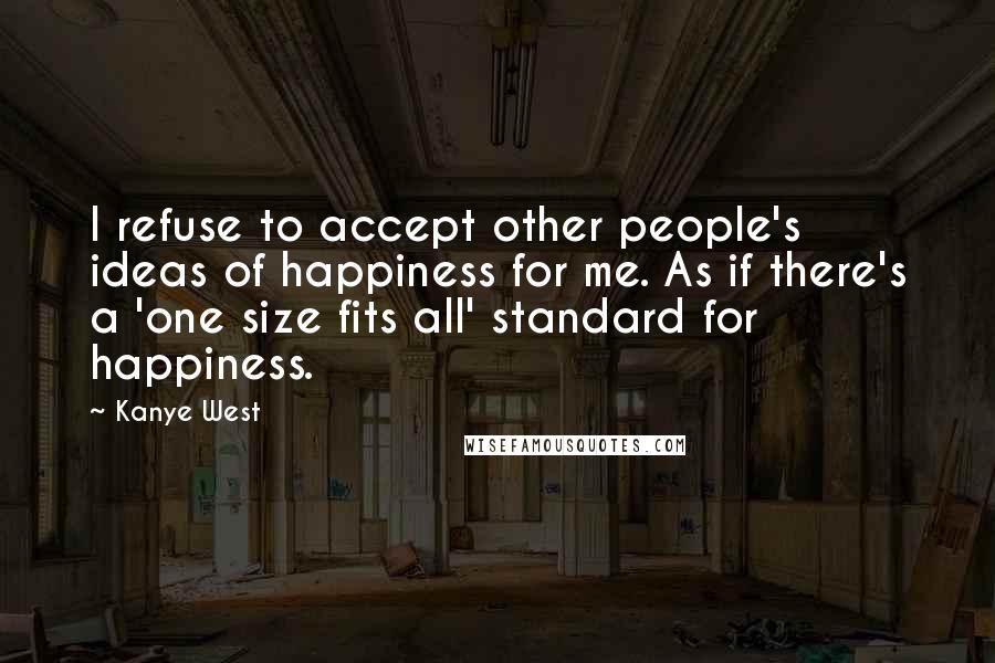 Kanye West Quotes: I refuse to accept other people's ideas of happiness for me. As if there's a 'one size fits all' standard for happiness.