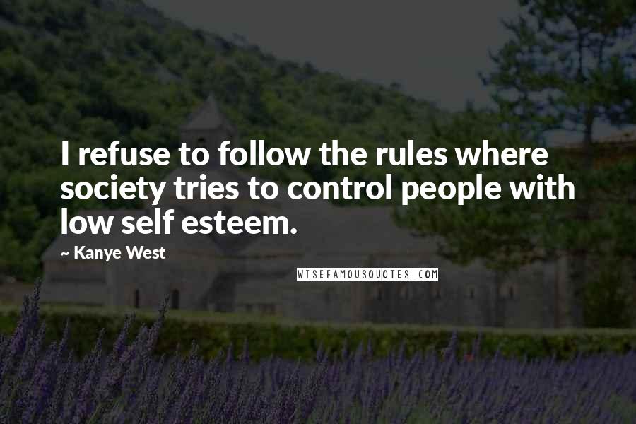 Kanye West Quotes: I refuse to follow the rules where society tries to control people with low self esteem.