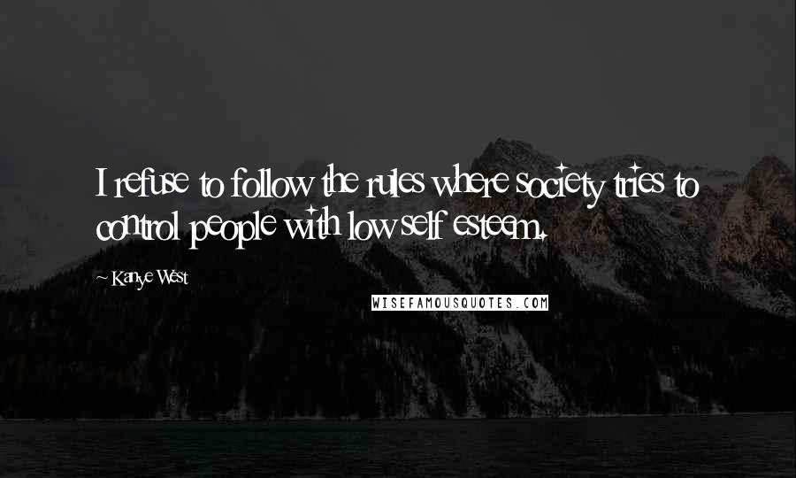 Kanye West Quotes: I refuse to follow the rules where society tries to control people with low self esteem.