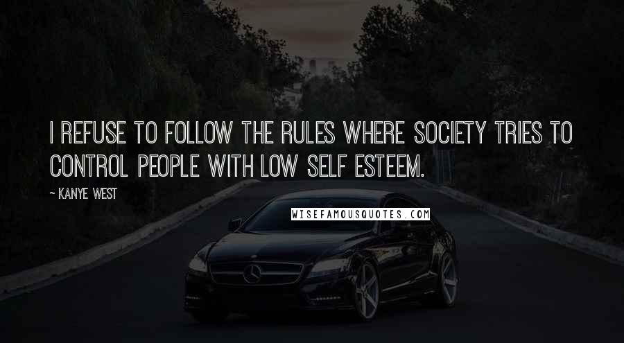 Kanye West Quotes: I refuse to follow the rules where society tries to control people with low self esteem.