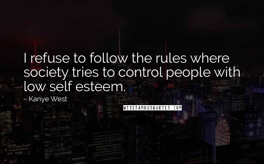 Kanye West Quotes: I refuse to follow the rules where society tries to control people with low self esteem.