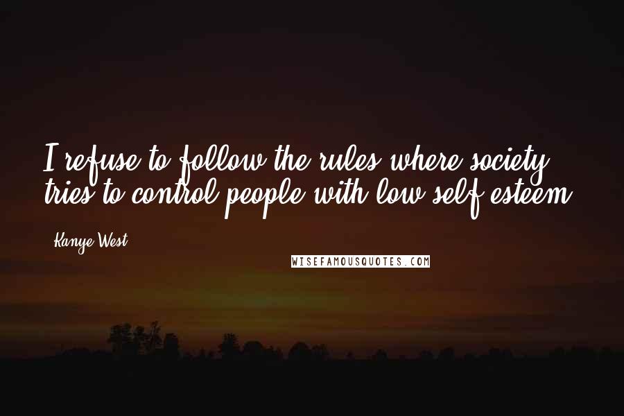 Kanye West Quotes: I refuse to follow the rules where society tries to control people with low self esteem.