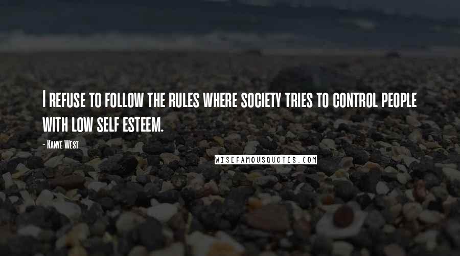 Kanye West Quotes: I refuse to follow the rules where society tries to control people with low self esteem.