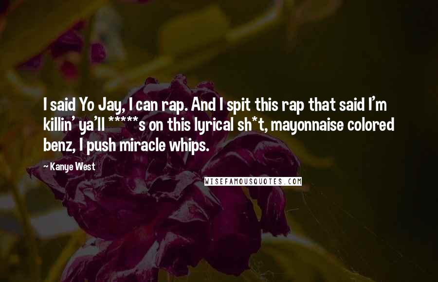 Kanye West Quotes: I said Yo Jay, I can rap. And I spit this rap that said I'm killin' ya'll *****s on this lyrical sh*t, mayonnaise colored benz, I push miracle whips.