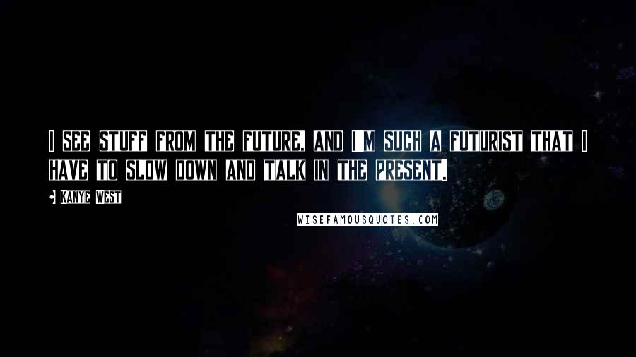 Kanye West Quotes: I see stuff from the future, and I'm such a futurist that I have to slow down and talk in the present.