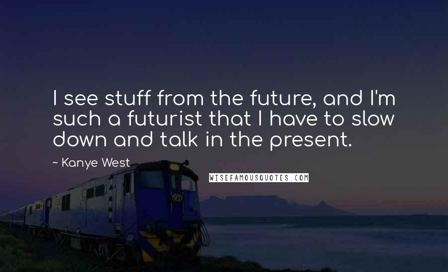 Kanye West Quotes: I see stuff from the future, and I'm such a futurist that I have to slow down and talk in the present.