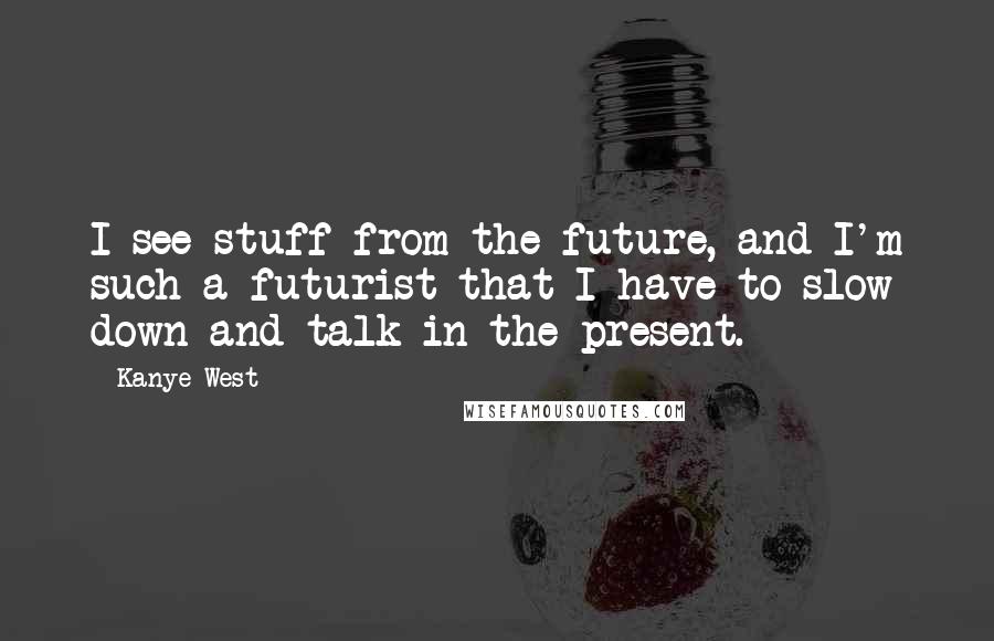 Kanye West Quotes: I see stuff from the future, and I'm such a futurist that I have to slow down and talk in the present.