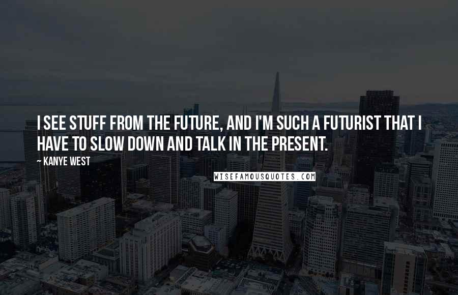 Kanye West Quotes: I see stuff from the future, and I'm such a futurist that I have to slow down and talk in the present.