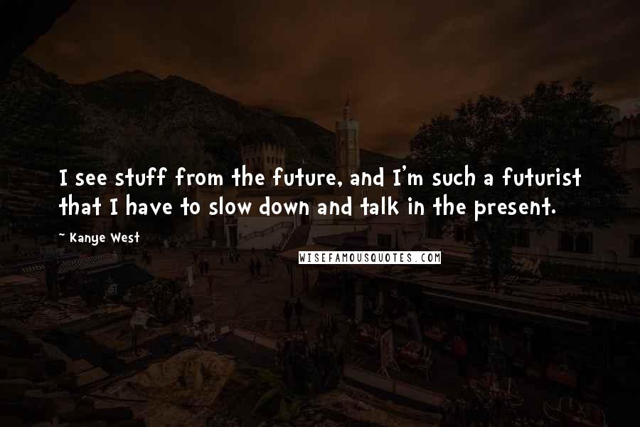 Kanye West Quotes: I see stuff from the future, and I'm such a futurist that I have to slow down and talk in the present.