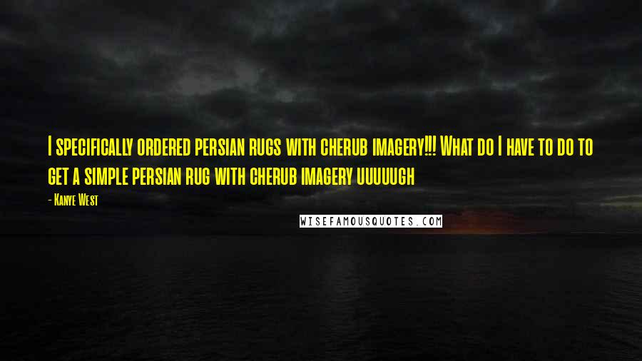 Kanye West Quotes: I specifically ordered persian rugs with cherub imagery!!! What do I have to do to get a simple persian rug with cherub imagery uuuuugh