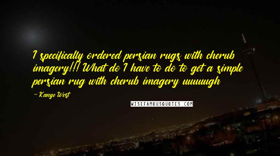 Kanye West Quotes: I specifically ordered persian rugs with cherub imagery!!! What do I have to do to get a simple persian rug with cherub imagery uuuuugh