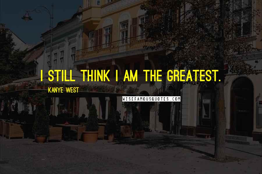 Kanye West Quotes: I still think I am the greatest.
