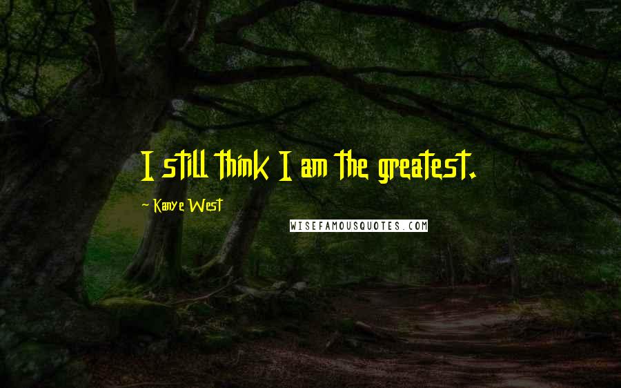 Kanye West Quotes: I still think I am the greatest.
