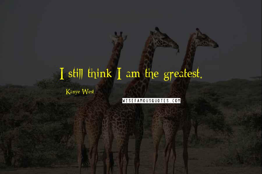 Kanye West Quotes: I still think I am the greatest.