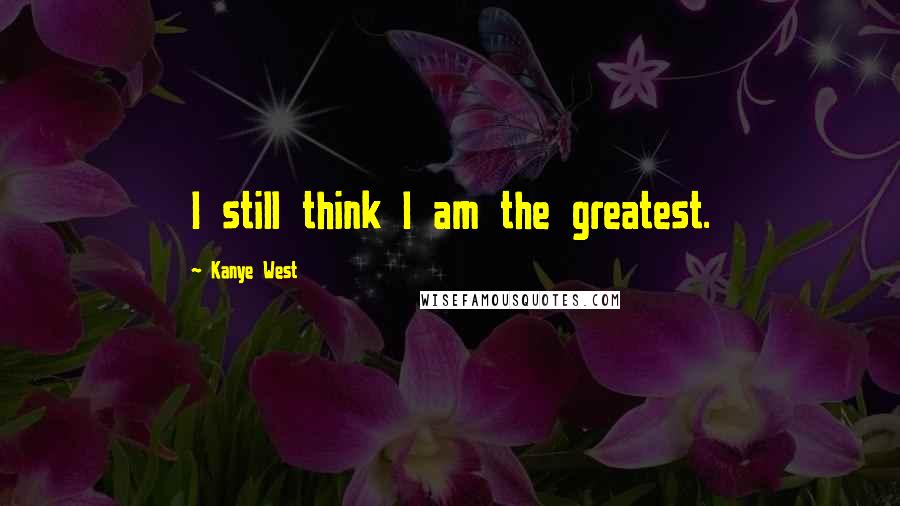 Kanye West Quotes: I still think I am the greatest.
