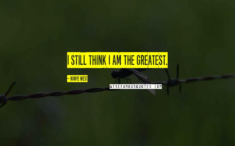 Kanye West Quotes: I still think I am the greatest.