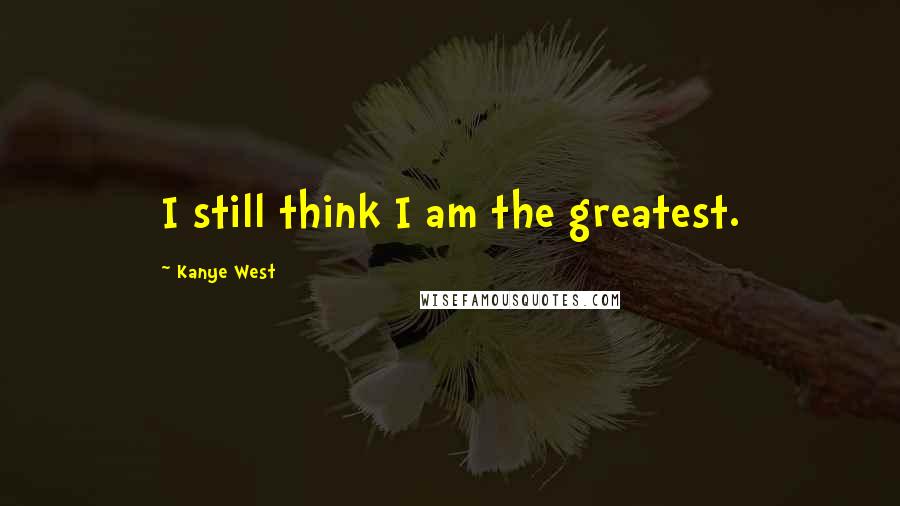 Kanye West Quotes: I still think I am the greatest.