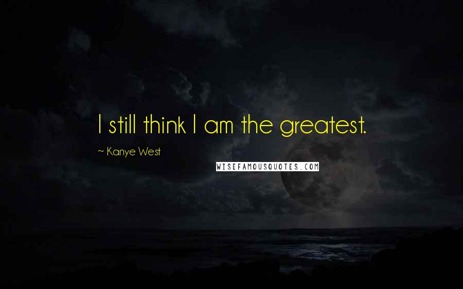 Kanye West Quotes: I still think I am the greatest.