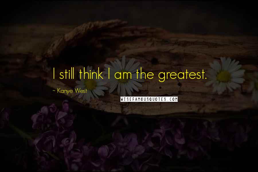 Kanye West Quotes: I still think I am the greatest.