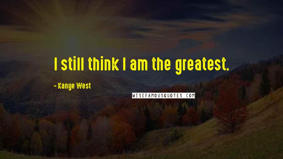 Kanye West Quotes: I still think I am the greatest.