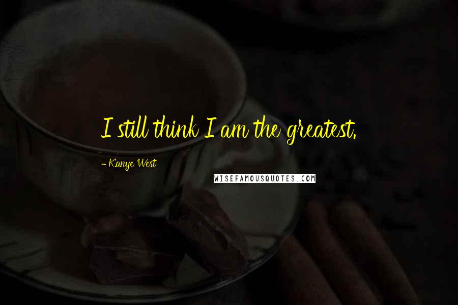 Kanye West Quotes: I still think I am the greatest.