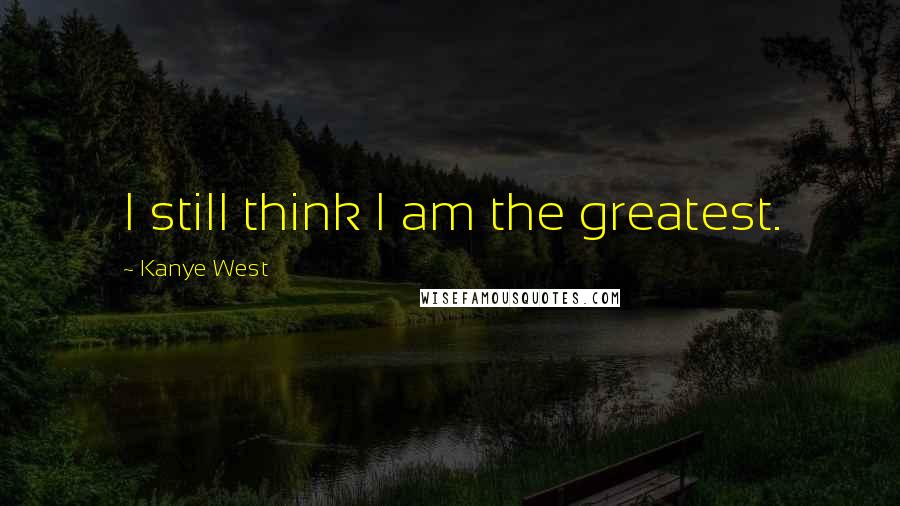Kanye West Quotes: I still think I am the greatest.