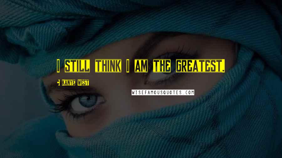 Kanye West Quotes: I still think I am the greatest.